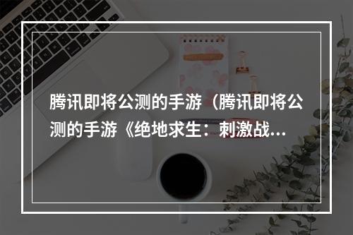 腾讯即将公测的手游（腾讯即将公测的手游《绝地求生：刺激战场》又将开启新一轮狂潮，你准备好了吗？）