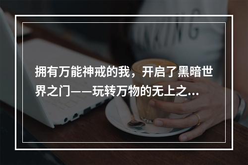 拥有万能神戒的我，开启了黑暗世界之门——玩转万物的无上之力