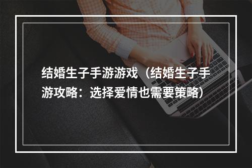 结婚生子手游游戏（结婚生子手游攻略：选择爱情也需要策略）