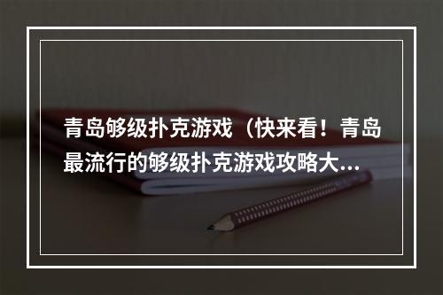 青岛够级扑克游戏（快来看！青岛最流行的够级扑克游戏攻略大揭秘！）