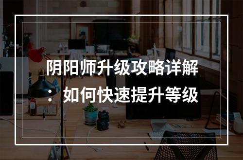 阴阳师升级攻略详解：如何快速提升等级