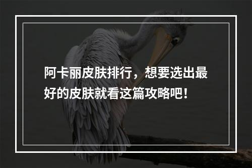 阿卡丽皮肤排行，想要选出最好的皮肤就看这篇攻略吧！