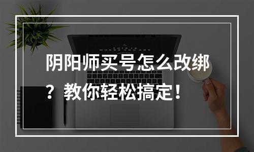 阴阳师买号怎么改绑？教你轻松搞定！