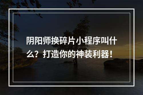 阴阳师换碎片小程序叫什么？打造你的神装利器！