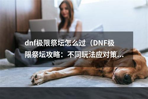 dnf极限祭坛怎么过（DNF极限祭坛攻略：不同玩法应对策略）