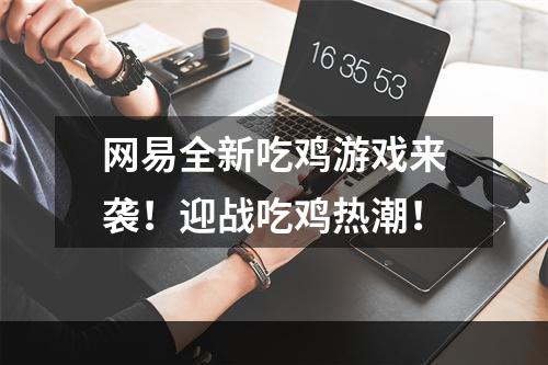 网易全新吃鸡游戏来袭！迎战吃鸡热潮！