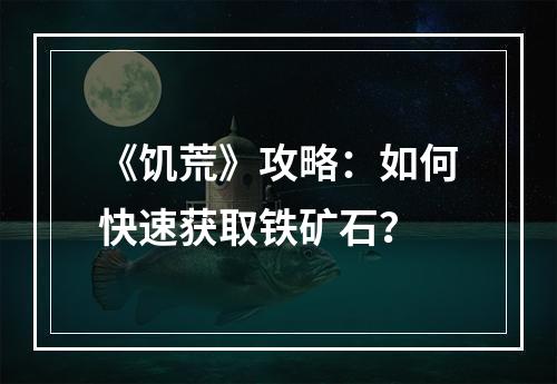 《饥荒》攻略：如何快速获取铁矿石？