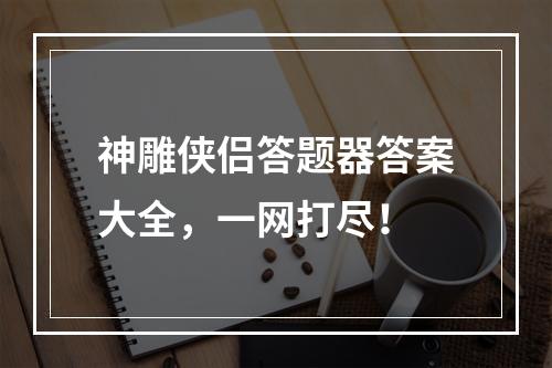 神雕侠侣答题器答案大全，一网打尽！