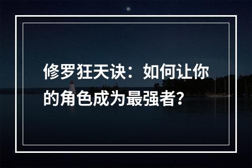 修罗狂天诀：如何让你的角色成为最强者？