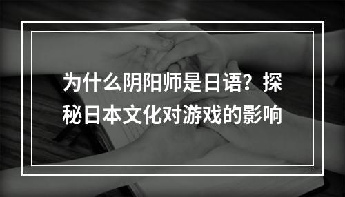 为什么阴阳师是日语？探秘日本文化对游戏的影响