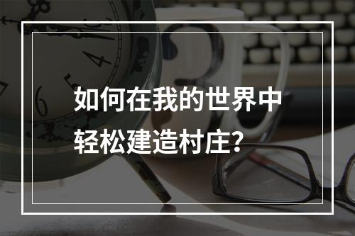 如何在我的世界中轻松建造村庄？