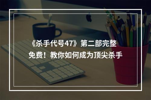 《杀手代号47》第二部完整免费！教你如何成为顶尖杀手