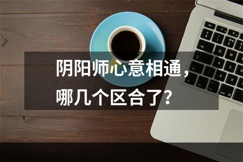 阴阳师心意相通，哪几个区合了？