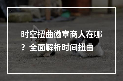 时空扭曲徽章商人在哪？全面解析时间扭曲