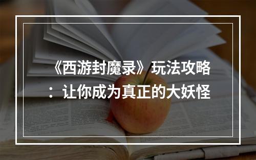 《西游封魔录》玩法攻略：让你成为真正的大妖怪