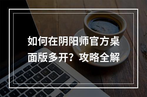 如何在阴阳师官方桌面版多开？攻略全解