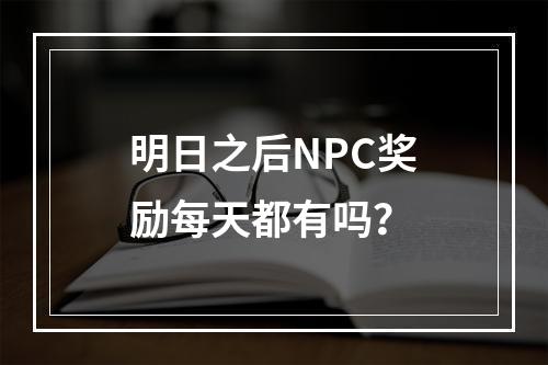 明日之后NPC奖励每天都有吗？