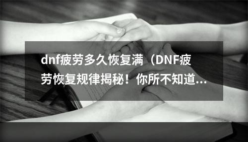 dnf疲劳多久恢复满（DNF疲劳恢复规律揭秘！你所不知道的恢复秘密大公开）