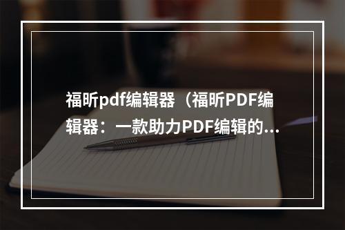 福昕pdf编辑器（福昕PDF编辑器：一款助力PDF编辑的神器）