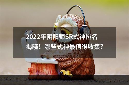 2022年阴阳师SR式神排名揭晓！哪些式神最值得收集？