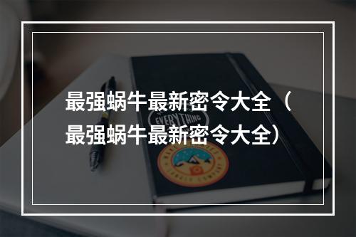 最强蜗牛最新密令大全（最强蜗牛最新密令大全）