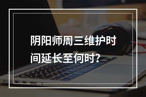 阴阳师周三维护时间延长至何时？