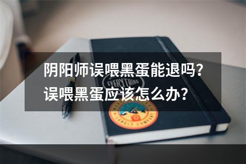 阴阳师误喂黑蛋能退吗？误喂黑蛋应该怎么办？