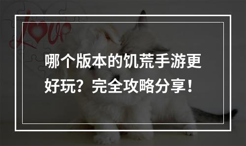 哪个版本的饥荒手游更好玩？完全攻略分享！