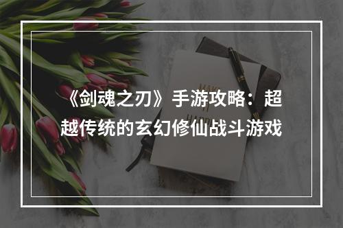 《剑魂之刃》手游攻略：超越传统的玄幻修仙战斗游戏