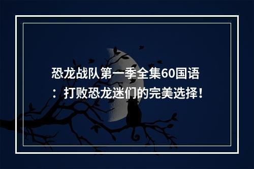 恐龙战队第一季全集60国语：打败恐龙迷们的完美选择！