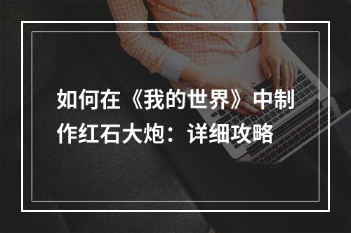 如何在《我的世界》中制作红石大炮：详细攻略