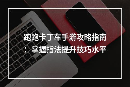 跑跑卡丁车手游攻略指南：掌握指法提升技巧水平