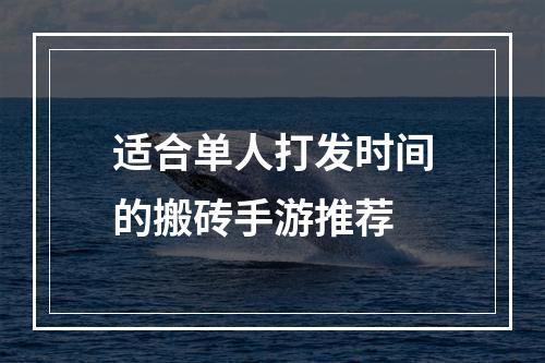 适合单人打发时间的搬砖手游推荐