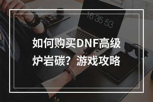 如何购买DNF高级炉岩碳？游戏攻略