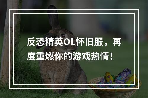 反恐精英OL怀旧服，再度重燃你的游戏热情！