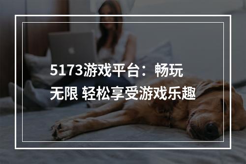 5173游戏平台：畅玩无限 轻松享受游戏乐趣