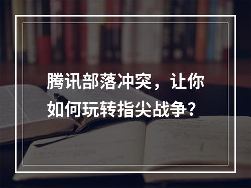 腾讯部落冲突，让你如何玩转指尖战争？