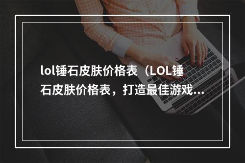 lol锤石皮肤价格表（LOL锤石皮肤价格表，打造最佳游戏体验）