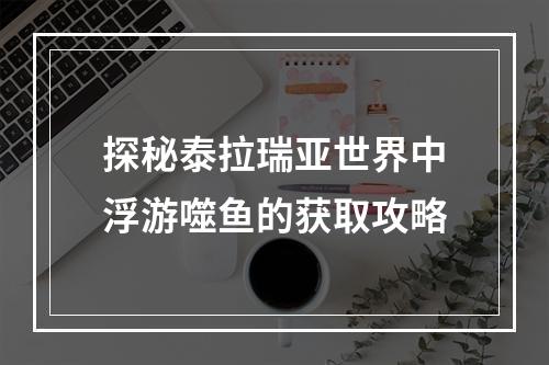 探秘泰拉瑞亚世界中浮游噬鱼的获取攻略