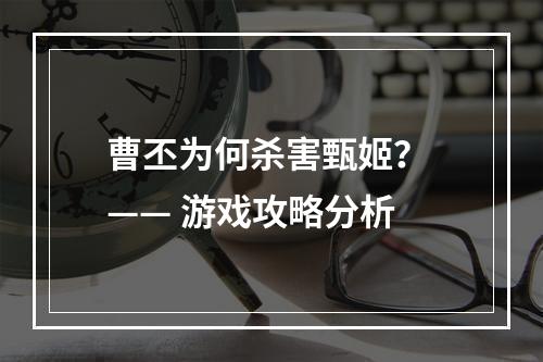 曹丕为何杀害甄姬？ —— 游戏攻略分析