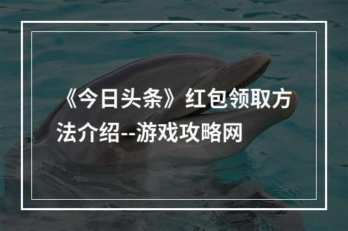 《今日头条》红包领取方法介绍--游戏攻略网