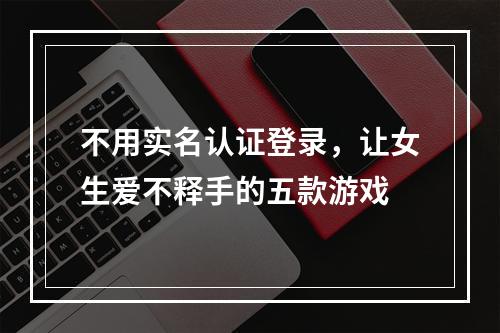 不用实名认证登录，让女生爱不释手的五款游戏