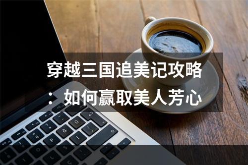 穿越三国追美记攻略：如何赢取美人芳心