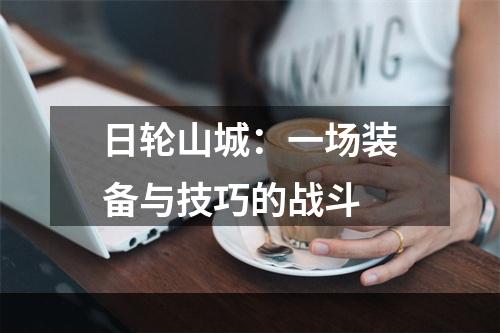 日轮山城：一场装备与技巧的战斗