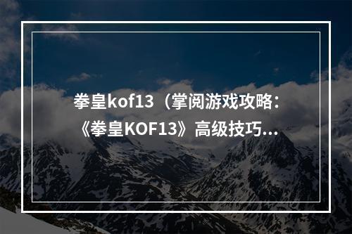 拳皇kof13（掌阅游戏攻略：《拳皇KOF13》高级技巧与策略指南）