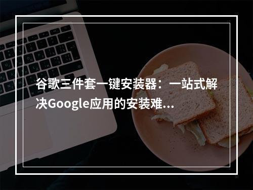 谷歌三件套一键安装器：一站式解决Google应用的安装难题