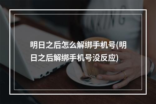 明日之后怎么解绑手机号(明日之后解绑手机号没反应)