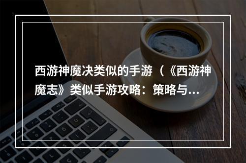 西游神魔决类似的手游（《西游神魔志》类似手游攻略：策略与技巧大揭秘）