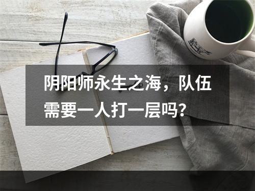 阴阳师永生之海，队伍需要一人打一层吗？