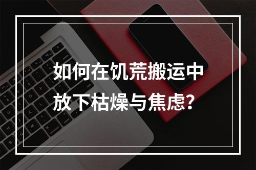 如何在饥荒搬运中放下枯燥与焦虑？